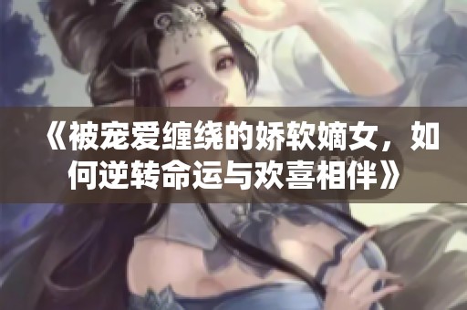 《被宠爱缠绕的娇软嫡女，如何逆转命运与欢喜相伴》
