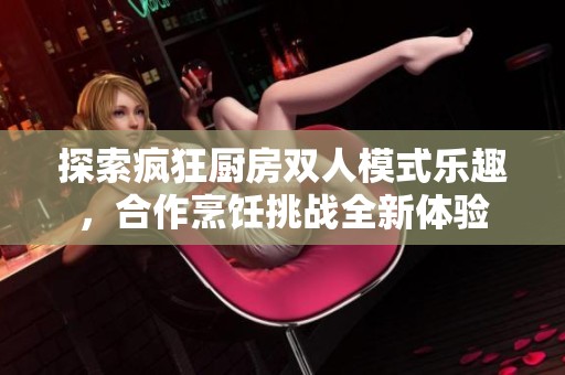 探索疯狂厨房双人模式乐趣，合作烹饪挑战全新体验