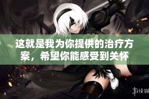 这就是我为你提供的治疗方案，希望你能感受到关怀