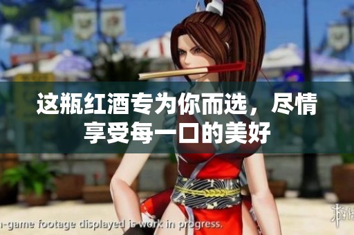 这瓶红酒专为你而选，尽情享受每一口的美好