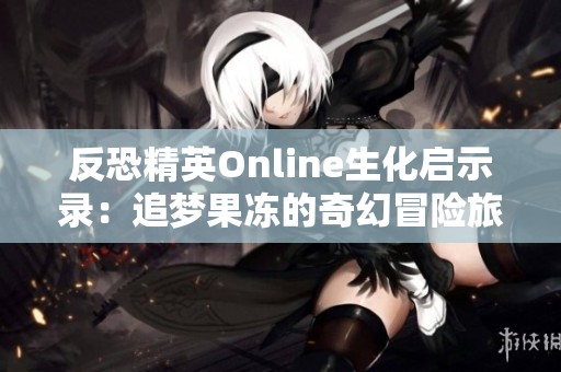 反恐精英Online生化启示录：追梦果冻的奇幻冒险旅程