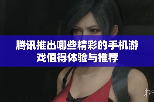 腾讯推出哪些精彩的手机游戏值得体验与推荐
