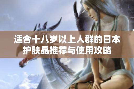 适合十八岁以上人群的日本护肤品推荐与使用攻略