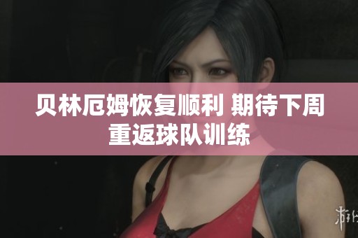 贝林厄姆恢复顺利 期待下周重返球队训练