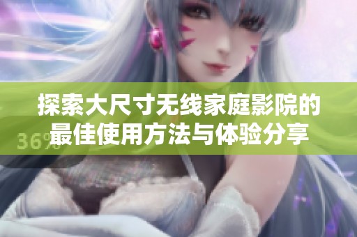 探索大尺寸无线家庭影院的最佳使用方法与体验分享