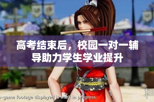 高考结束后，校园一对一辅导助力学生学业提升
