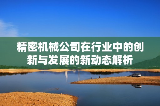 精密机械公司在行业中的创新与发展的新动态解析