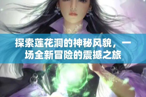 探索莲花洞的神秘风貌，一场全新冒险的震撼之旅