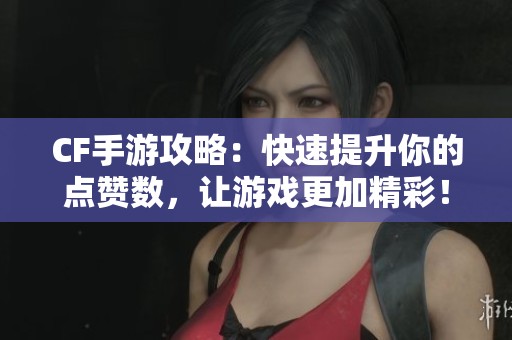 CF手游攻略：快速提升你的点赞数，让游戏更加精彩！