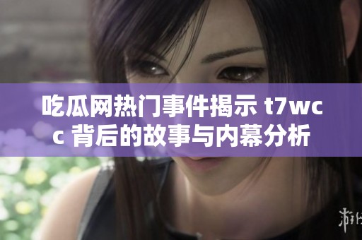 吃瓜网热门事件揭示 t7wcc 背后的故事与内幕分析