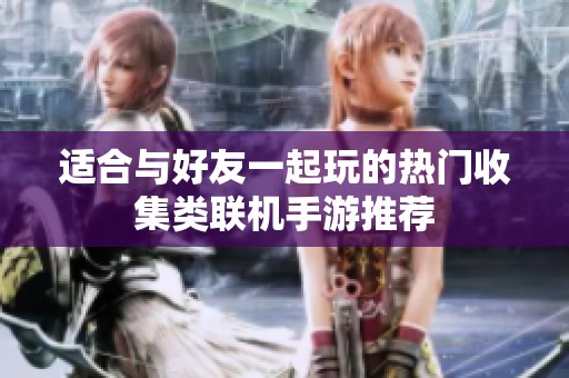 适合与好友一起玩的热门收集类联机手游推荐
