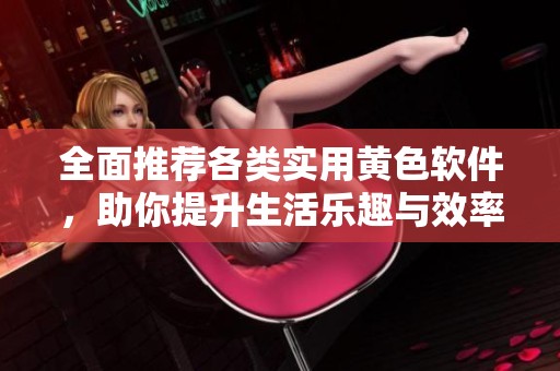 全面推荐各类实用黄色软件，助你提升生活乐趣与效率