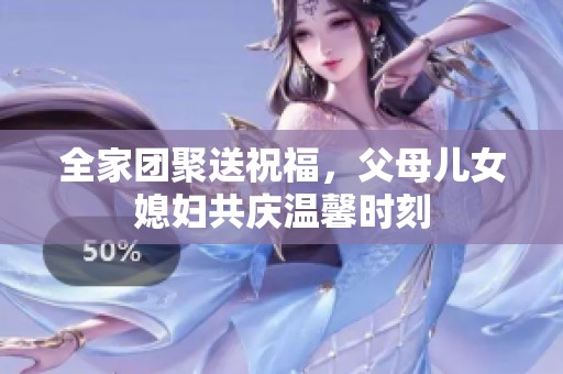 全家团聚送祝福，父母儿女媳妇共庆温馨时刻