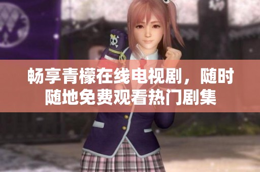 畅享青檬在线电视剧，随时随地免费观看热门剧集