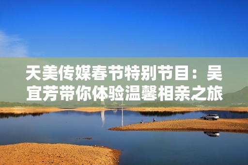 天美传媒春节特别节目：吴宜芳带你体验温馨相亲之旅