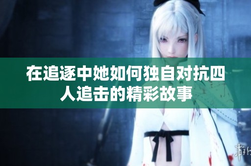 在追逐中她如何独自对抗四人追击的精彩故事