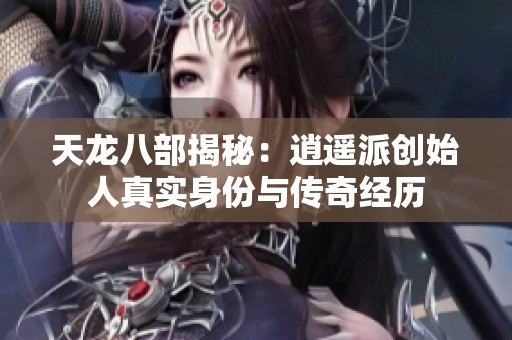 天龙八部揭秘：逍遥派创始人真实身份与传奇经历