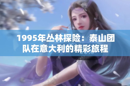 1995年丛林探险：泰山团队在意大利的精彩旅程