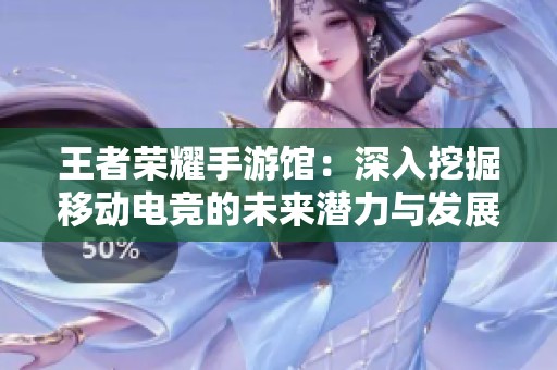 王者荣耀手游馆：深入挖掘移动电竞的未来潜力与发展方向