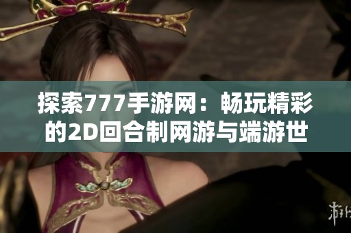 探索777手游网：畅玩精彩的2D回合制网游与端游世界
