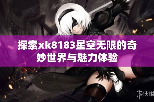 探索xk8183星空无限的奇妙世界与魅力体验