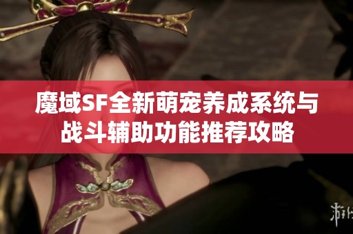 魔域SF全新萌宠养成系统与战斗辅助功能推荐攻略