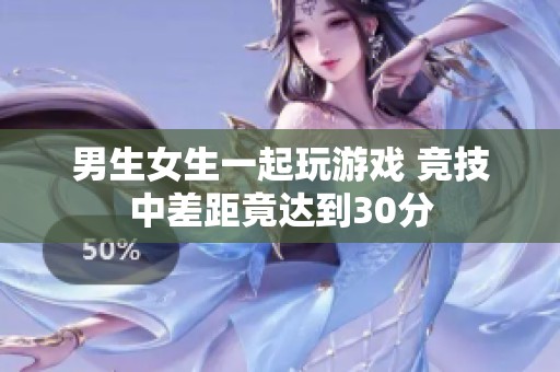 男生女生一起玩游戏 竞技中差距竟达到30分