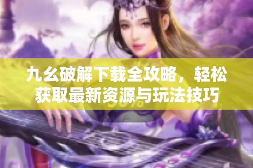 九幺破解下载全攻略，轻松获取最新资源与玩法技巧
