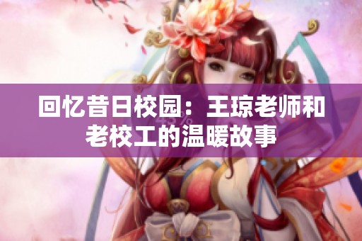回忆昔日校园：王琼老师和老校工的温暖故事