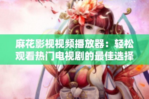 麻花影视视频播放器：轻松观看热门电视剧的最佳选择