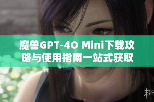 魔兽GPT-4O Mini下载攻略与使用指南一站式获取