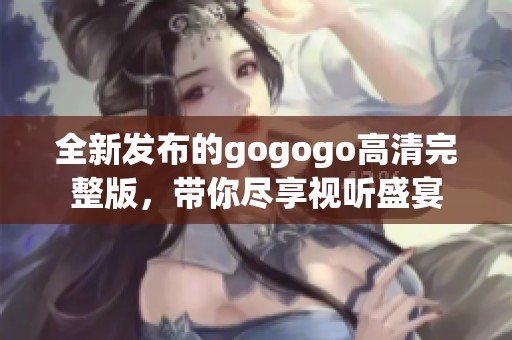 全新发布的gogogo高清完整版，带你尽享视听盛宴