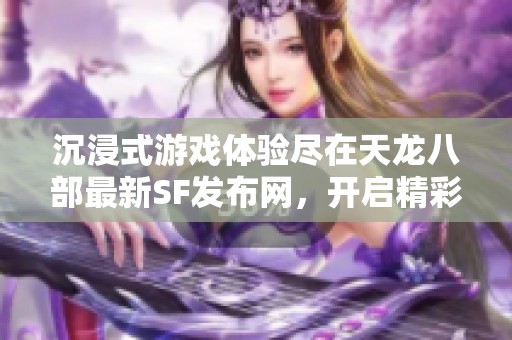沉浸式游戏体验尽在天龙八部最新SF发布网，开启精彩旅程！
