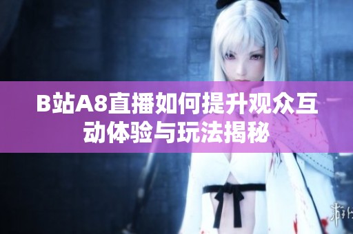 B站A8直播如何提升观众互动体验与玩法揭秘