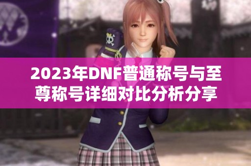 2023年DNF普通称号与至尊称号详细对比分析分享