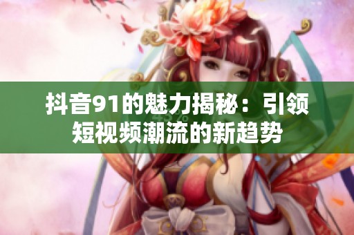 抖音91的魅力揭秘：引领短视频潮流的新趋势