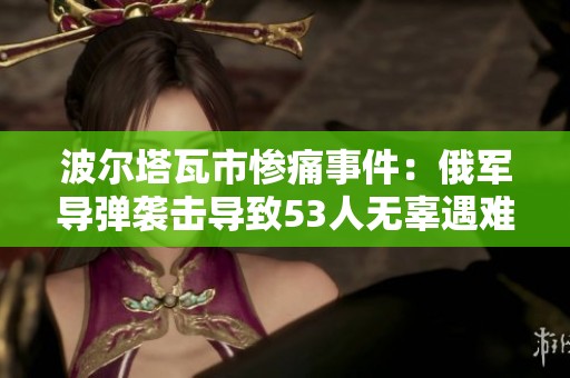 波尔塔瓦市惨痛事件：俄军导弹袭击导致53人无辜遇难