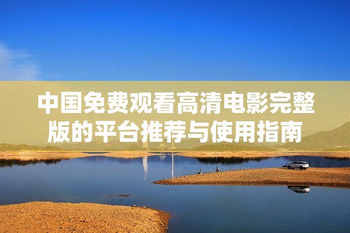 中国免费观看高清电影完整版的平台推荐与使用指南