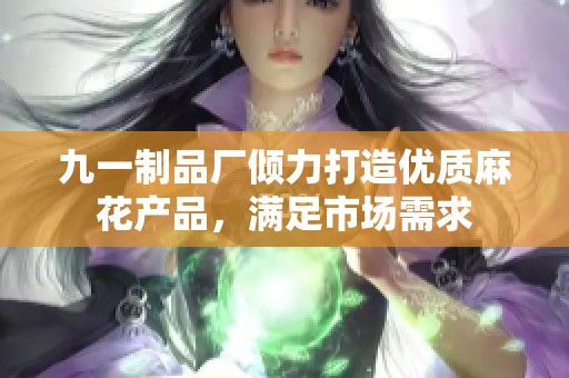 九一制品厂倾力打造优质麻花产品，满足市场需求