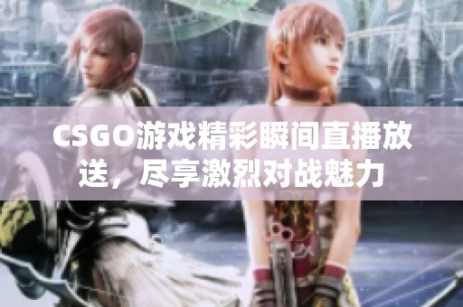 CSGO游戏精彩瞬间直播放送，尽享激烈对战魅力