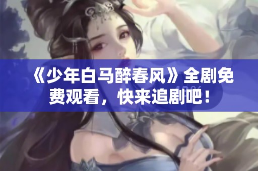 《少年白马醉春风》全剧免费观看，快来追剧吧！