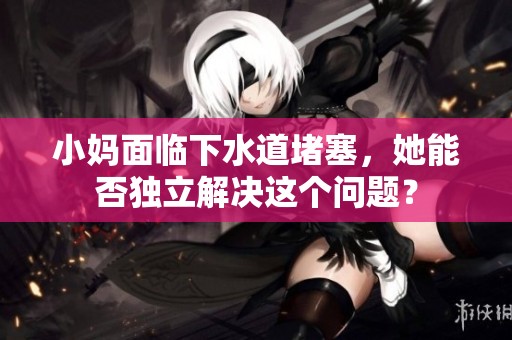 小妈面临下水道堵塞，她能否独立解决这个问题？