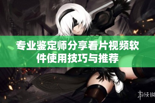 专业鉴定师分享看片视频软件使用技巧与推荐