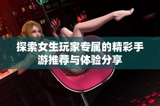 探索女生玩家专属的精彩手游推荐与体验分享