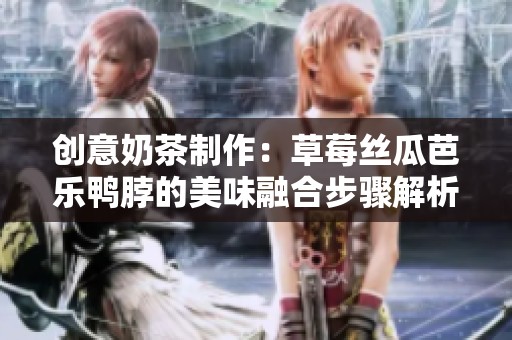 创意奶茶制作：草莓丝瓜芭乐鸭脖的美味融合步骤解析