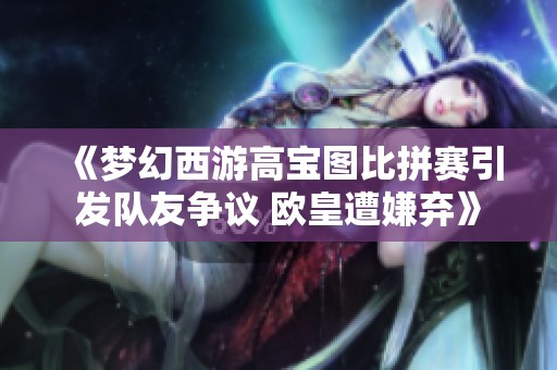 《梦幻西游高宝图比拼赛引发队友争议 欧皇遭嫌弃》