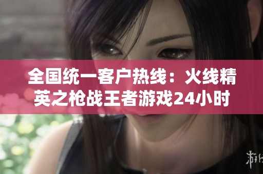 全国统一客户热线：火线精英之枪战王者游戏24小时服务解答