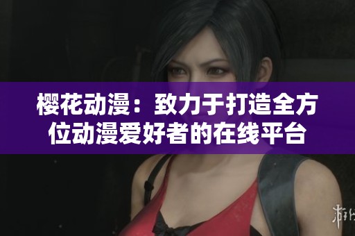 樱花动漫：致力于打造全方位动漫爱好者的在线平台