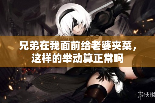 兄弟在我面前给老婆夹菜，这样的举动算正常吗