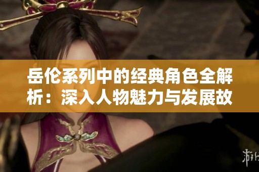 岳伦系列中的经典角色全解析：深入人物魅力与发展故事